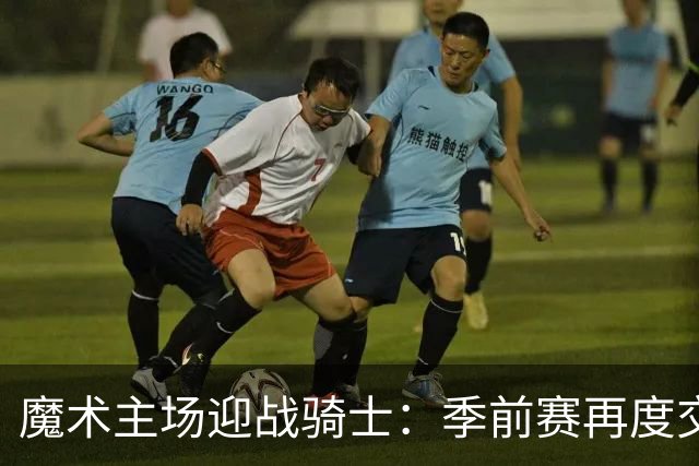 魔术主场迎战骑士：季前赛再度交锋，能否扳平？
